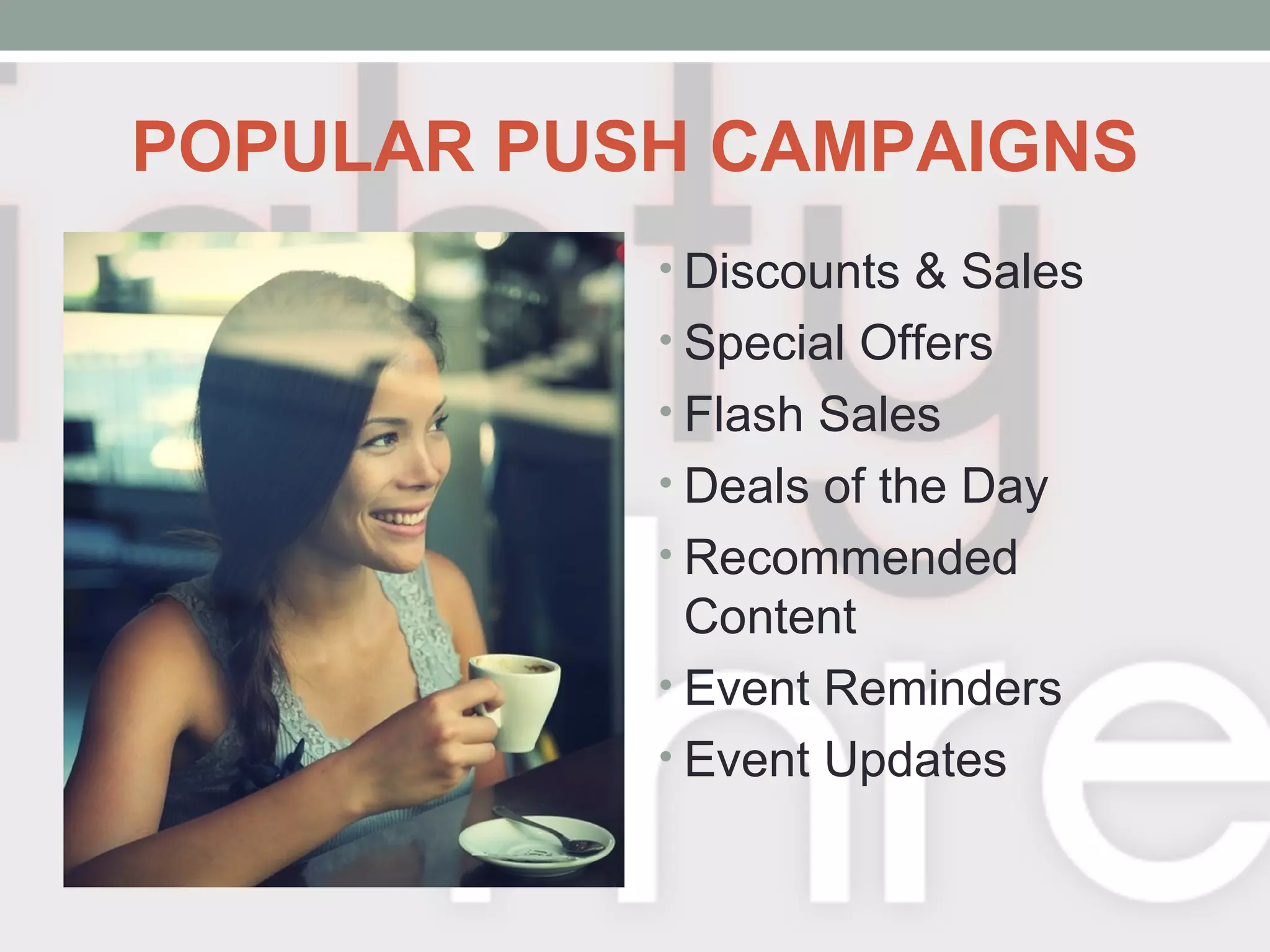 POPULAR PUSH CAMPAIGNS
• Discounts & Sales
• Special Offers
• Flash Sales
• Deals of the Day
• Recommended
Content
• Event Reminders
• Event Updates
 