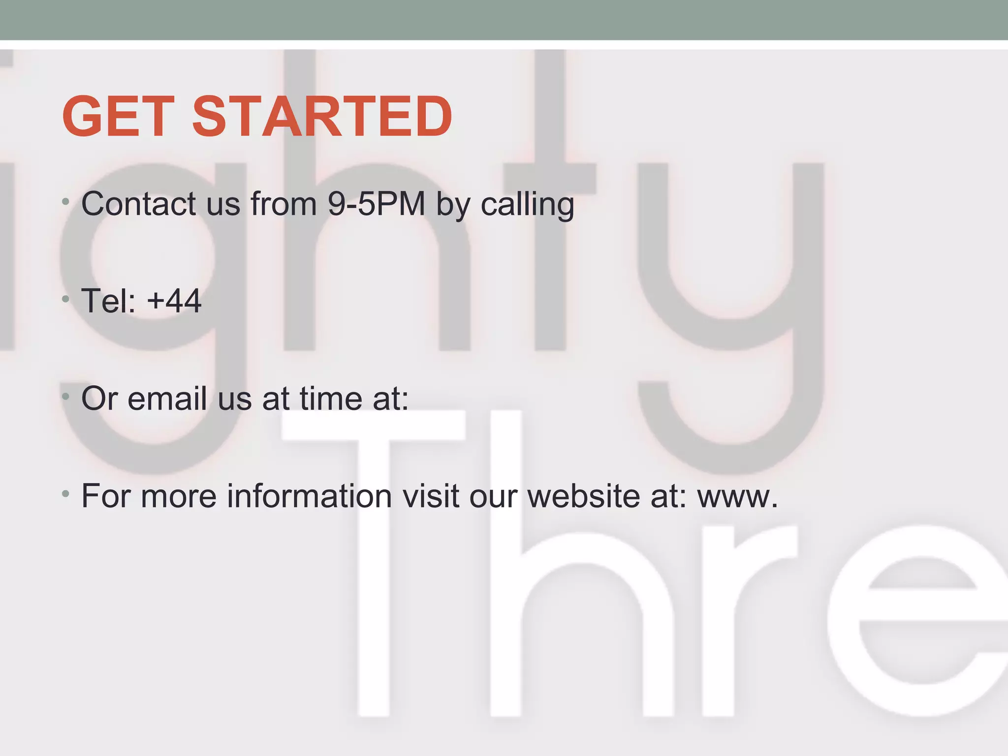 GET STARTED
• Contact us from 9-5PM by calling
• Tel: +44
• Or email us at time at:
• For more information visit our website at: www.
 