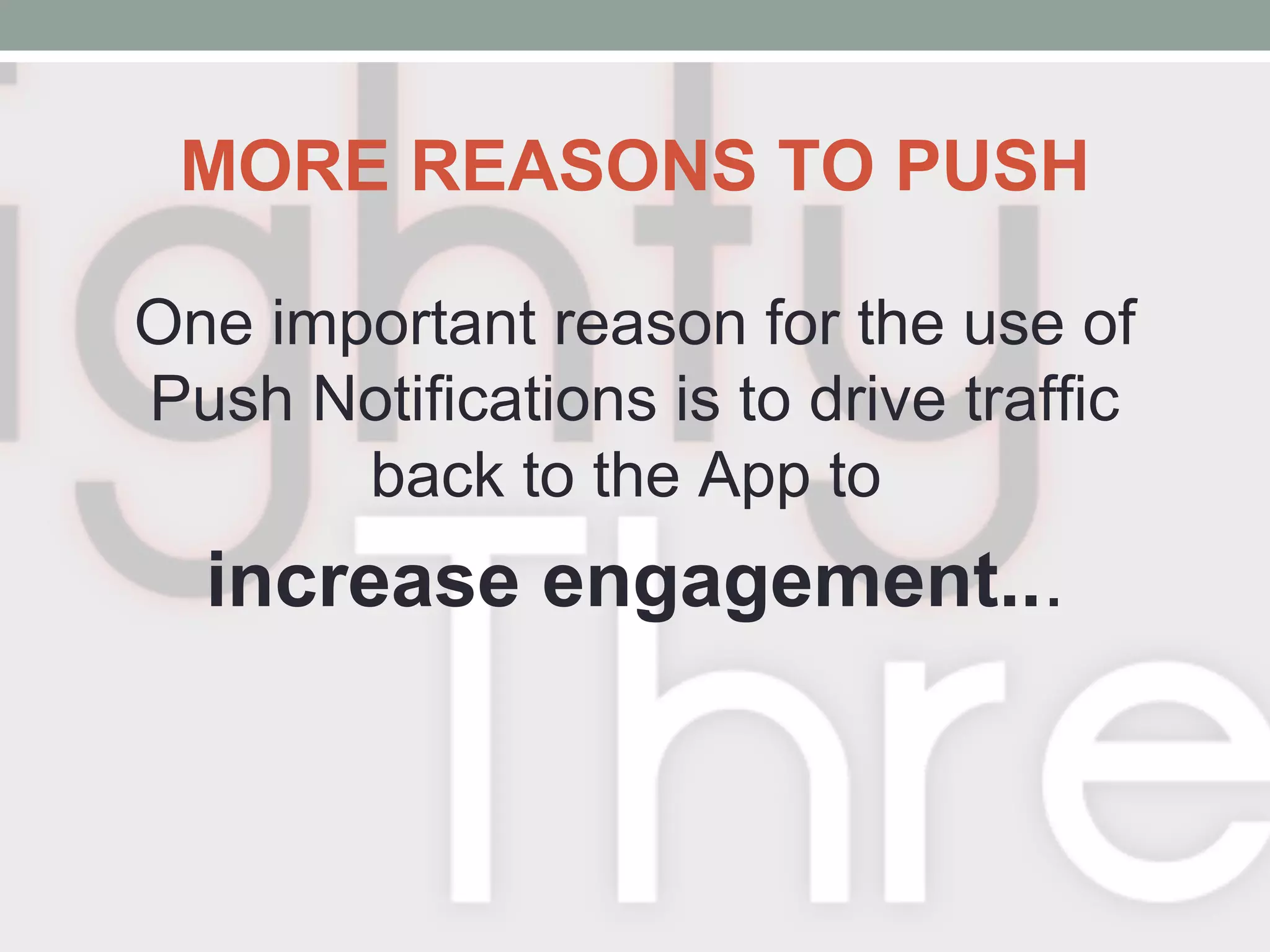 MORE REASONS TO PUSH
One important reason for the use of
Push Notifications is to drive traffic
back to the App to
increase engagement...
 