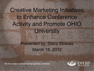 Creative Marketing Initiatives
to Enhance Conference
Activity and Promote OHIO
University
Presented by: Stacy Strauss
March 18, 2013
 