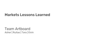 Markets Lessons Learned
Team Artboard
Asher | Ruitao | Tara | Elvin
 