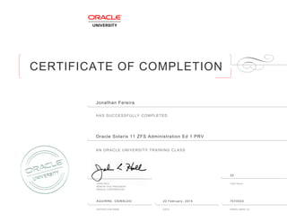 CERTIFICATE OF COMPLETION
HAS SUCCESSFULLY COMPLETED
AN ORACLE UNIVERSITY TRAINING CLASS
JOHN HALL Total Hours
SENIOR VICE PRESIDENT
ORACLE CORPORATION
INSTRUCTOR NAME DATE ENROLLMENT ID
Jonathan Fereira
Oracle Solaris 11 ZFS Administration Ed 1 PRV
AGUIRRE, OSWALDO 22 February, 2014 7074033
32
 