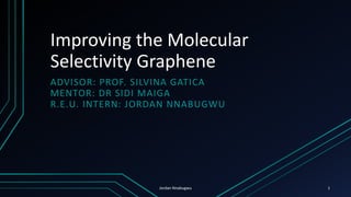Improving the Molecular
Selectivity Graphene
ADVISOR: PROF. SILVINA GATICA
MENTOR: DR SIDI MAIGA
R.E.U. INTERN: JORDAN NNABUGWU
1Jordan Nnabugwu
 