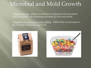Microbial and Mold Growth
• Water Activity – ability of moisture to migrate in food products.
Major parameter for inhibiting microbial growth and molds
• Equilibrium relative humidity (ERH) – ERH of the environment is
key to surface-growing organisms
 