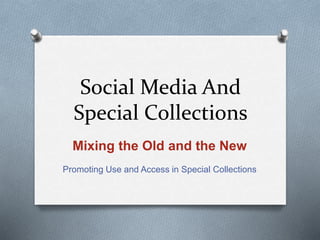 Social Media And
Special Collections
Mixing the Old and the New
Promoting Use and Access in Special Collections
 