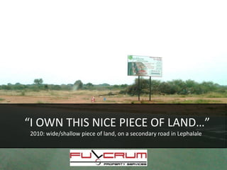 “I OWN THIS NICE PIECE OF LAND…”
2010: wide/shallow piece of land, on a secondary road in Lephalale
 