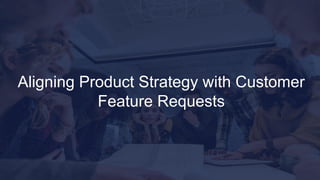 Aligning Product Strategy with Customer
Feature Requests
 
