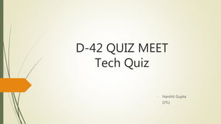 D-42 QUIZ MEET
Tech Quiz
- Harshit Gupta
DTU
 