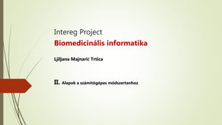 Intereg Project
Biomedicinális informatika
Ljiljana Majnarić Trtica
II. Alapok a számítógépes módszertanhoz
 