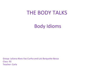 THE BODY TALKS

                              Body Idioms




Group: Juliana Alves Vaz Cunha and Laís Barquette Bessa
Class: 92
Teacher: Carla
 