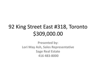 92 King Street East #318, Toronto
$309,000.00
Presented by:
Lori May Ash, Sales Representative
Sage Real Estate
416 483-8000
 