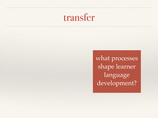 transfer 
what processes! 
shape learner! 
language ! 
development? 
 