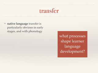 transfer 
❖ native language transfer is 
particularly obvious in early 
stages, and with phonology 
what processes! 
shape learner! 
language ! 
development? 
 