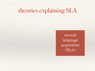 theories explaining SLA 
second ! 
language! 
acquisition! 
(SLA) 
 