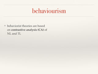 behaviourism 
❖ behaviorist theories are based 
on contrastive analysis (CA) of 
NL and TL 
 