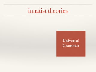 innatist theories 
Universal ! 
Grammar 
 