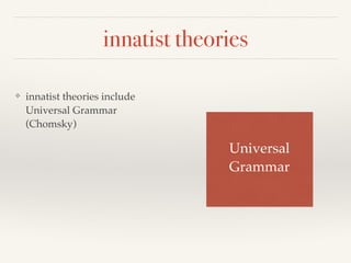 innatist theories 
❖ innatist theories include 
Universal Grammar 
(Chomsky) 
Universal ! 
Grammar 
 