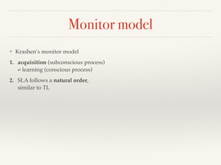 Monitor model 
❖ Krashen’s monitor model 
1. acquisition (subconscious process) 
≠ learning (conscious process) 
2. SLA follows a natural order, 
similar to TL 
 