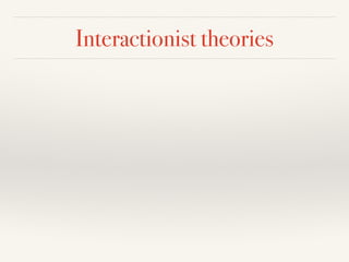 Interactionist theories 
 