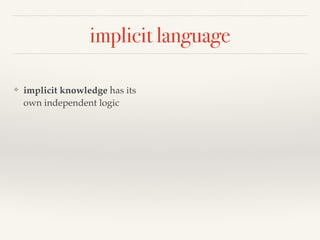 implicit language 
❖ implicit knowledge has its 
own independent logic 
 