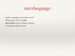 interlanguage 
❖ native speakers see their own 
language (NL) as rule-governed, 
even if they cannot 
articulate all the rules 
 