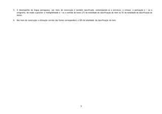 3
5. O desempenho da língua portuguesa, nos itens de construção é também classificado, contemplando-se a estrutura, a sintaxe, a pontuação e / ou a
ortografia, de modo a garantir a inteligibilidade e / ou o sentido do texto (2% da totalidade da classificação do item ou 5% da totalidade da classificação do
teste).
6. Nos itens de construção a utilização correta das fontes corresponderá a 30% da totalidade da classificação do item.
 