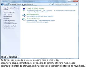 REDE E INTERNET:
Podemos ver o estado e tarefas da rede, ligar a uma rede,
escolher o grupo domestico e e as opções de partilha alterar a home page
gerir suplementos de browser, eliminar cookies e verificar o histórico da navegação.
 