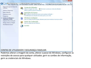 CONTAS DE UTILIZADOR E SEGURANÇA FAMILIAR:
Podemos alterar a imagem da conta, alterar a passe do Windows, configurar as
restrições de acesso para qualquer utilizador, gerir os cartões de informação,
gerir as credenciais do Windows.
 