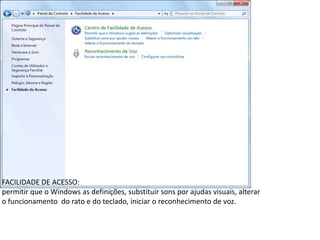 FACILIDADE DE ACESSO:
permitir que o Windows as definições, substituir sons por ajudas visuais, alterar
o funcionamento do rato e do teclado, iniciar o reconhecimento de voz.
 