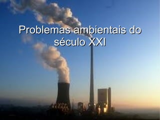 Problemas ambientais doProblemas ambientais do
século XXIséculo XXI
 