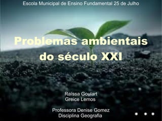 Escola Municipal de Ensino Fundamental 25 de Julho
Problemas ambientais
do século XXI
Raíssa Goulart
Greice Lemos
Professora Denise Gomez
Disciplina Geografia
 