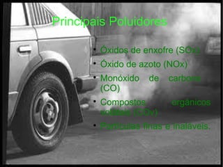 Principais Poluidores

Óxidos de enxofre (SOx)

Óxido de azoto (NOx)

Monóxido de carbono
(CO)

Compostos orgânicos
voláteis (COv)

Partículas finas e inaláveis.
 
