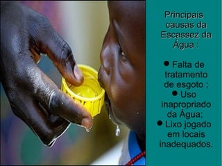 PrincipaisPrincipais
causas dacausas da
Escassez daEscassez da
Água :Água :
Falta de
tratamento
de esgoto ;
Uso
inapropriado
da Água;
Lixo jogado
em locais
inadequados.
 