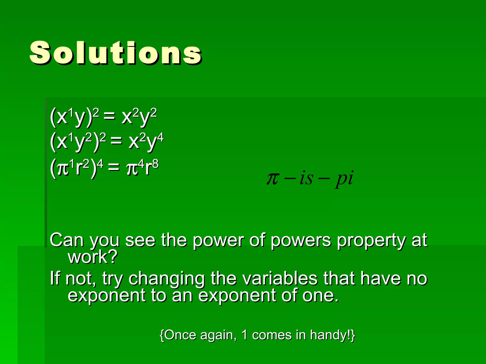 Solutions (x 1 y) 2  = x 2 y 2 (x 1 y 2 ) 2  = x 2 y 4 (  1 r 2 ) 4  =   4 r 8 Can you see the power of powers property at work? If not, try changing the variables that have no exponent to an exponent of one. {Once again, 1 comes in handy!} 