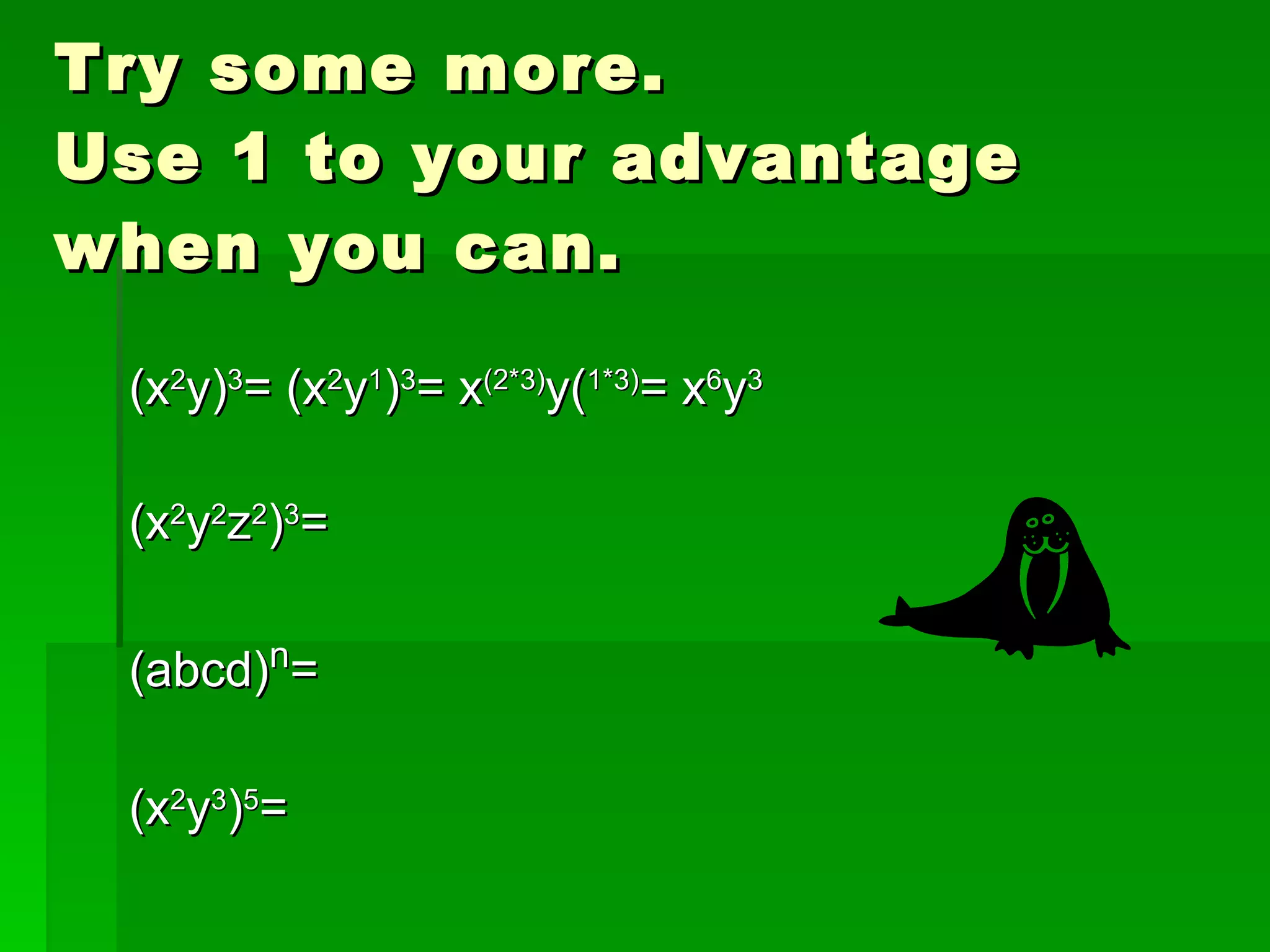 Try some more.  Use 1 to your advantage  when you can. (x 2 y) 3 = (x 2 y 1 ) 3 = x (2*3) y( 1*3) = x 6 y 3 (x 2 y 2 z 2 ) 3 = (abcd) n = (x 2 y 3 ) 5 = 