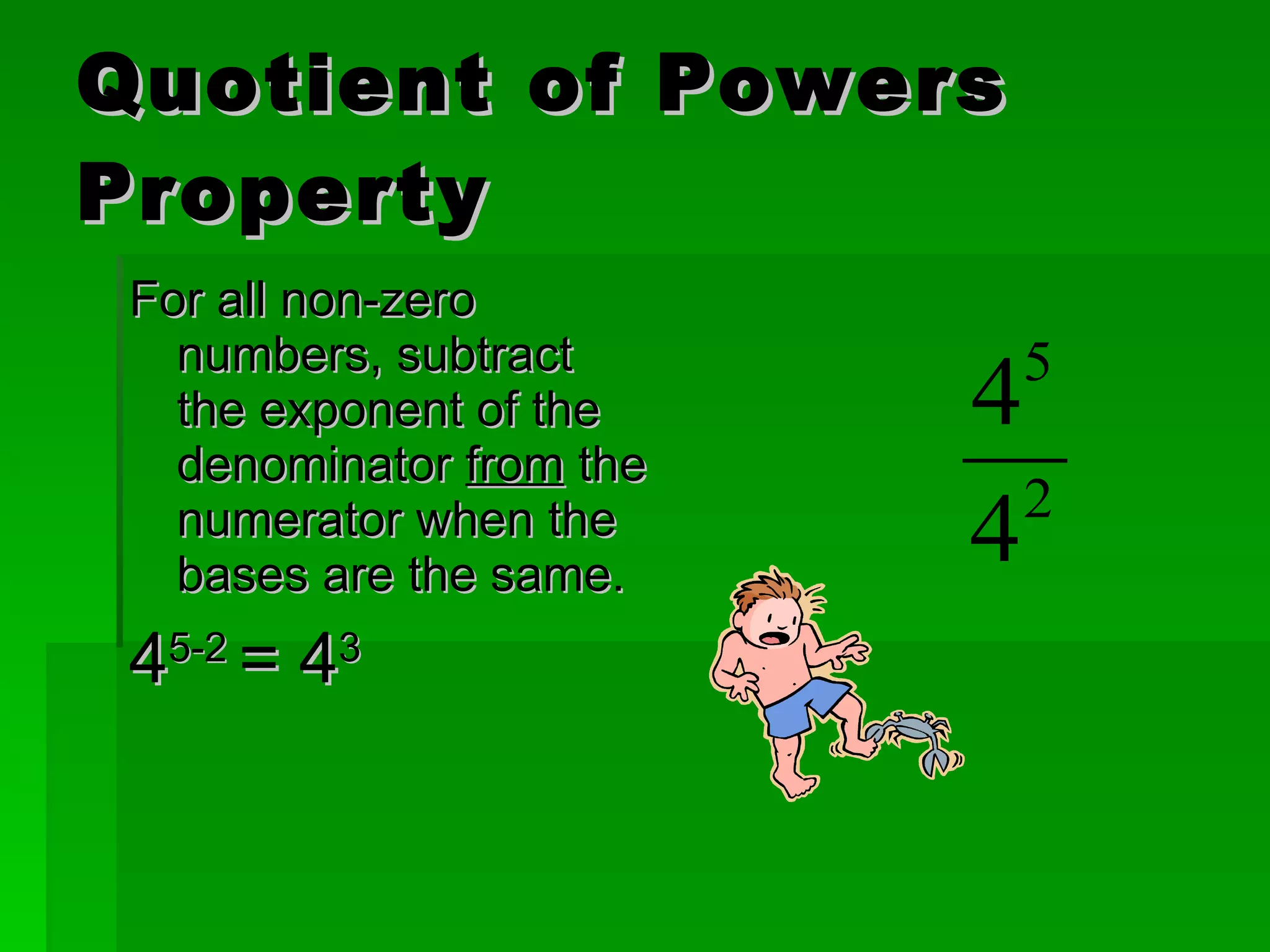 Quotient of Powers Property For all non-zero numbers, subtract the exponent of the denominator  from  the numerator when the bases are the same. 4 5-2  = 4 3 