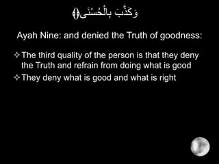 Ayah Nine: and denied the Truth of goodness:
The third quality of the person is that they deny
the Truth and refrain from doing what is good
They deny what is good and what is right
‫َى‬‫ن‬ْ‫س‬ُ‫ح‬ْ‫ال‬ِ‫ب‬ َ‫ب‬َّ‫ذ‬َ‫ك‬ َ‫و‬﴾﴿
 