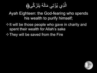 Ayah Eighteen: the God-fearing who spends
his wealth to purify himself;
It will be those people who gave in charity and
spent their wealth for Allah’s sake
They will be saved from the Fire
َ‫ز‬َ‫ت‬َ‫ي‬ ُ‫ه‬َ‫ل‬‫ا‬َ‫م‬ ‫ي‬ِ‫ت‬ْ‫ؤ‬ُ‫ي‬ ‫ي‬ِ‫ذ‬َّ‫ال‬‫ى‬َّ‫ك‬﴾﴿
 