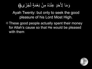 Ayah Twenty: but only to seek the good
pleasure of his Lord Most High.
These good people actually spent their money
for Allah’s cause so that He would be pleased
with them
ْ‫ع‬ِ‫ن‬ ْ‫ن‬ِ‫م‬ ُ‫ه‬َ‫د‬ْ‫ن‬ِ‫ع‬ ٍ‫د‬َ‫ح‬َ ِ‫ْل‬ ‫ا‬َ‫م‬ َ‫و‬‫ى‬َ‫ز‬ْ‫ج‬ُ‫ت‬ ٍ‫ة‬َ‫م‬﴾﴿
 