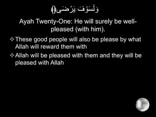 Ayah Twenty-One: He will surely be well-
pleased (with him).
These good people will also be please by what
Allah will reward them with
Allah will be pleased with them and they will be
pleased with Allah
‫ى‬َ‫ض‬ ْ‫ر‬َ‫ي‬ َ‫ف‬ ْ‫و‬َ‫س‬َ‫ل‬ َ‫و‬﴾﴿
 