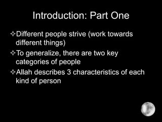 Introduction: Part One
Different people strive (work towards
different things)
To generalize, there are two key
categories of people
Allah describes 3 characteristics of each
kind of person
 