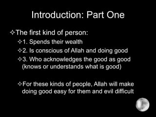 Introduction: Part One
The first kind of person:
1. Spends their wealth
2. Is conscious of Allah and doing good
3. Who acknowledges the good as good
(knows or understands what is good)
For these kinds of people, Allah will make
doing good easy for them and evil difficult
 