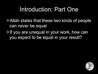 Introduction: Part One
Allah states that these two kinds of people
can never be equal
If you are unequal in your work, how can
you expect to be equal in your result?
 