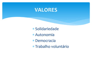 VALORES
 Solidariedade
 Autonomia
 Democracia
 Trabalho voluntário
 