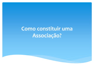 Como constituir uma
Associação?
 