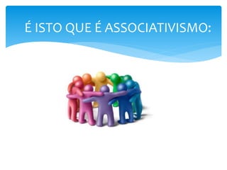 É ISTO QUE É ASSOCIATIVISMO:
 