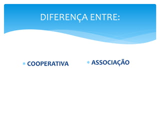 DIFERENÇA ENTRE:
 COOPERATIVA  ASSOCIAÇÃO
 