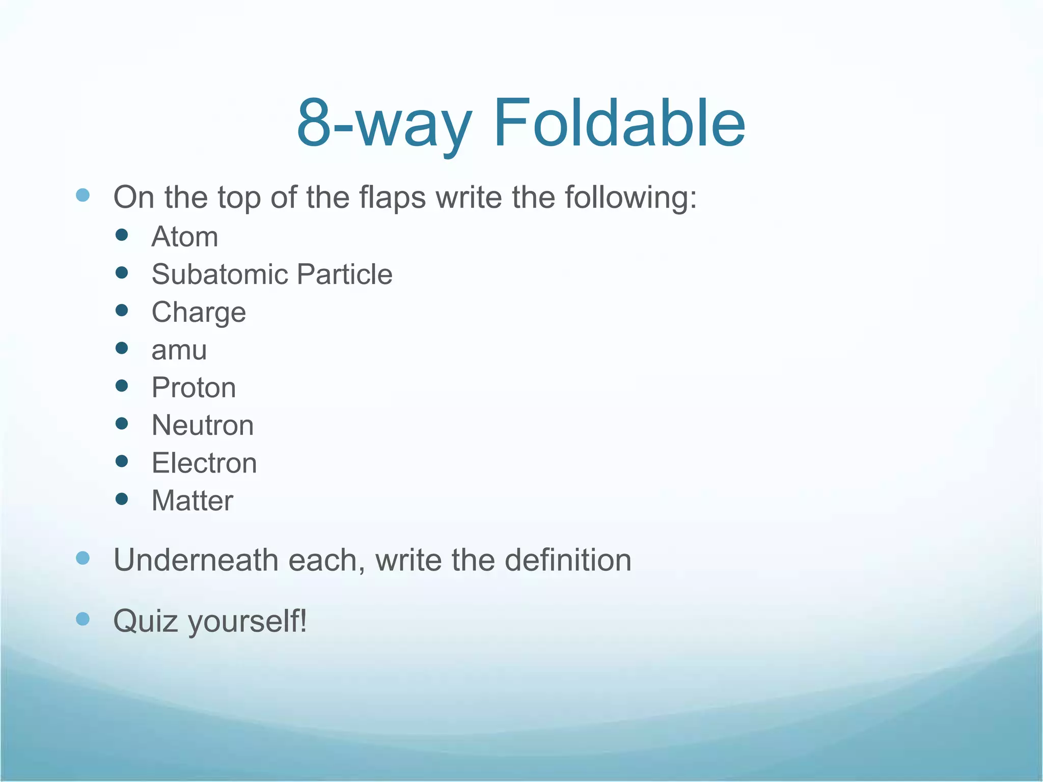 8-way Foldable On the top of the flaps write the following: Atom Subatomic Particle Charge amu Proton Neutron Electron Matter Underneath each, write the definition Quiz yourself! 