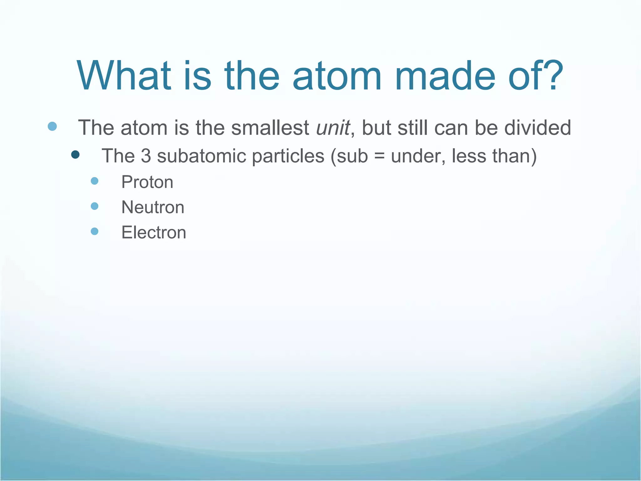 What is the atom made of? The atom is the smallest  unit , but still can be divided The 3 subatomic particles (sub = under, less than) Proton Neutron Electron 