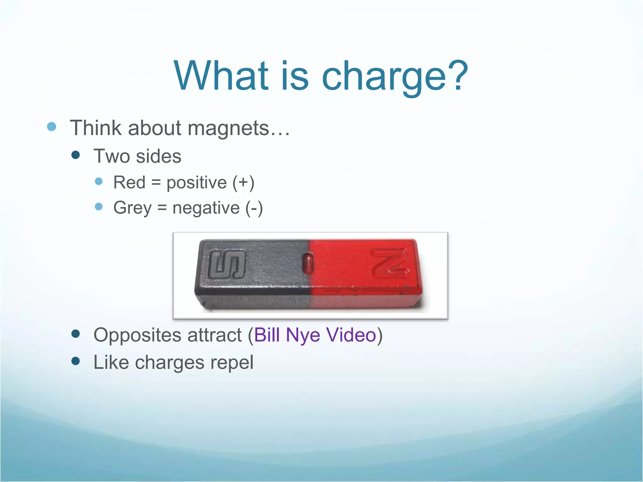 What is charge? Think about magnets… Two sides Red = positive (+) Grey = negative (-) Opposites attract ( Bill Nye Video ) Like charges repel 